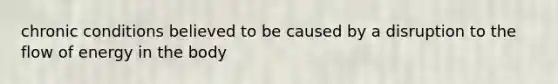chronic conditions believed to be caused by a disruption to the flow of energy in the body