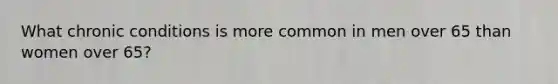 What chronic conditions is more common in men over 65 than women over 65?