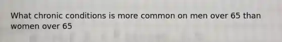 What chronic conditions is more common on men over 65 than women over 65