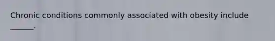 Chronic conditions commonly associated with obesity include ______.