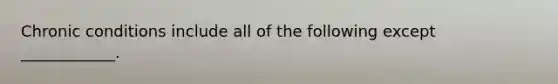 Chronic conditions include all of the following except ____________.