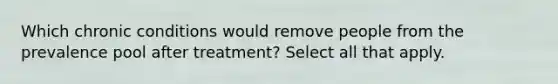 Which chronic conditions would remove people from the prevalence pool after treatment? Select all that apply.