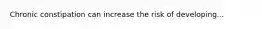 Chronic constipation can increase the risk of developing...