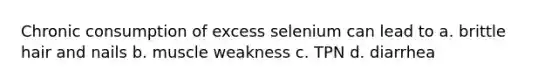 Chronic consumption of excess selenium can lead to a. brittle hair and nails b. muscle weakness c. TPN d. diarrhea