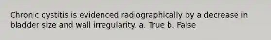 Chronic cystitis is evidenced radiographically by a decrease in bladder size and wall irregularity. a. True b. False