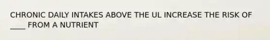 CHRONIC DAILY INTAKES ABOVE THE UL INCREASE THE RISK OF ____ FROM A NUTRIENT