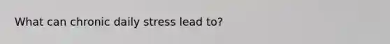 What can chronic daily stress lead to?
