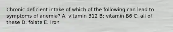 Chronic deficient intake of which of the following can lead to symptoms of anemia? A: vitamin B12 B: vitamin B6 C: all of these D: folate E: iron