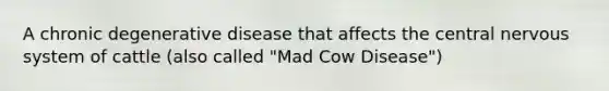 A chronic degenerative disease that affects the central nervous system of cattle (also called "Mad Cow Disease")