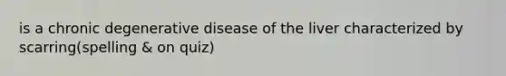 is a chronic degenerative disease of the liver characterized by scarring(spelling & on quiz)