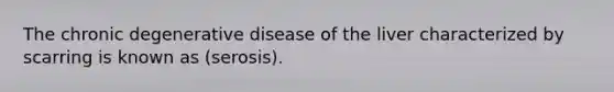 The chronic degenerative disease of the liver characterized by scarring is known as (serosis).