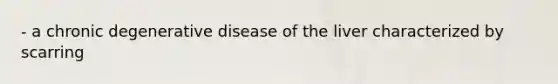 - a chronic degenerative disease of the liver characterized by scarring