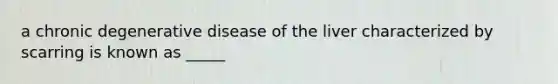 a chronic degenerative disease of the liver characterized by scarring is known as _____