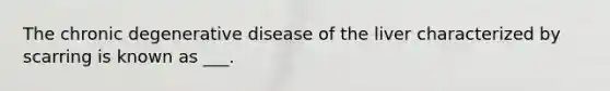 The chronic degenerative disease of the liver characterized by scarring is known as ___.