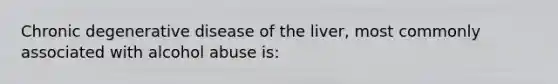 Chronic degenerative disease of the liver, most commonly associated with alcohol abuse is: