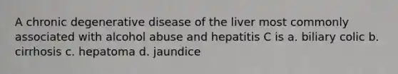 A chronic degenerative disease of the liver most commonly associated with alcohol abuse and hepatitis C is a. biliary colic b. cirrhosis c. hepatoma d. jaundice