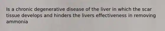 Is a chronic degenerative disease of the liver in which the scar tissue develops and hinders the livers effectiveness in removing ammonia