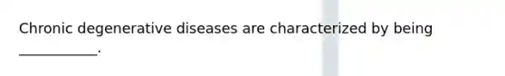 Chronic degenerative diseases are characterized by being ___________.
