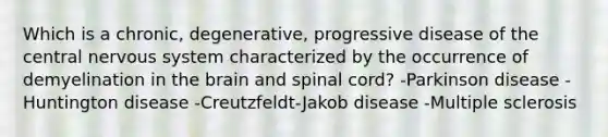 Which is a chronic, degenerative, progressive disease of the central <a href='https://www.questionai.com/knowledge/kThdVqrsqy-nervous-system' class='anchor-knowledge'>nervous system</a> characterized by the occurrence of demyelination in <a href='https://www.questionai.com/knowledge/kLMtJeqKp6-the-brain' class='anchor-knowledge'>the brain</a> and spinal cord? -Parkinson disease -Huntington disease -Creutzfeldt-Jakob disease -Multiple sclerosis