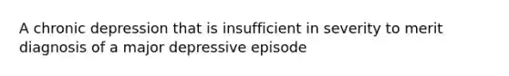 A chronic depression that is insufficient in severity to merit diagnosis of a major depressive episode