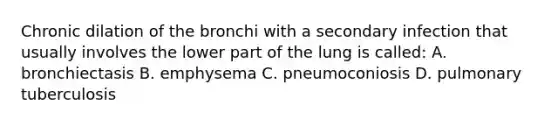 Chronic dilation of the bronchi with a secondary infection that usually involves the lower part of the lung is called: A. bronchiectasis B. emphysema C. pneumoconiosis D. pulmonary tuberculosis