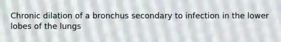 Chronic dilation of a bronchus secondary to infection in the lower lobes of the lungs