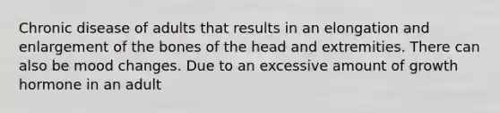 Chronic disease of adults that results in an elongation and enlargement of the bones of the head and extremities. There can also be mood changes. Due to an excessive amount of growth hormone in an adult