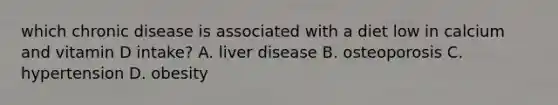 which chronic disease is associated with a diet low in calcium and vitamin D intake? A. liver disease B. osteoporosis C. hypertension D. obesity