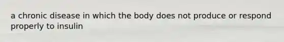 a chronic disease in which the body does not produce or respond properly to insulin