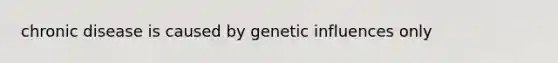 chronic disease is caused by genetic influences only