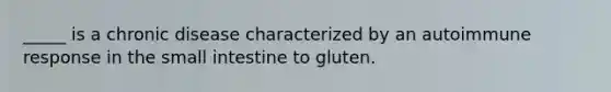 _____ is a chronic disease characterized by an autoimmune response in the small intestine to gluten.