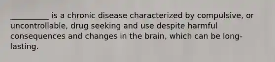 __________ is a chronic disease characterized by compulsive, or uncontrollable, drug seeking and use despite harmful consequences and changes in the brain, which can be long-lasting.