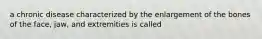 a chronic disease characterized by the enlargement of the bones of the face, jaw, and extremities is called