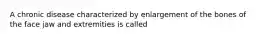 A chronic disease characterized by enlargement of the bones of the face jaw and extremities is called
