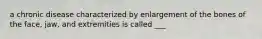 a chronic disease characterized by enlargement of the bones of the face, jaw, and extremities is called ___