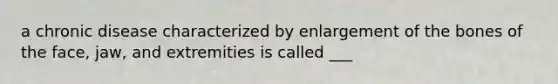 a chronic disease characterized by enlargement of the bones of the face, jaw, and extremities is called ___