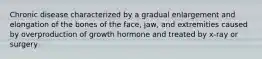 Chronic disease characterized by a gradual enlargement and elongation of the bones of the face, jaw, and extremities caused by overproduction of growth hormone and treated by x-ray or surgery