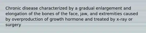 Chronic disease characterized by a gradual enlargement and elongation of the bones of the face, jaw, and extremities caused by overproduction of growth hormone and treated by x-ray or surgery