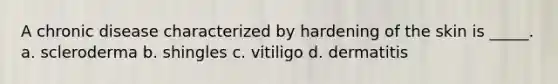 A chronic disease characterized by hardening of the skin is _____. a. scleroderma b. shingles c. vitiligo d. dermatitis