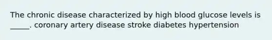 The chronic disease characterized by high blood glucose levels is _____. coronary artery disease stroke diabetes hypertension