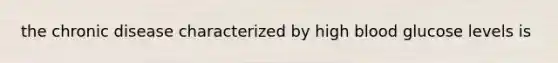 the chronic disease characterized by high blood glucose levels is