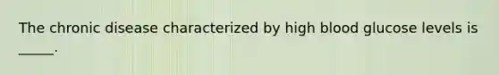The chronic disease characterized by high blood glucose levels is _____.