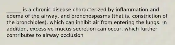 ______ is a chronic disease characterized by inflammation and edema of the airway, and bronchospasms (that is, constriction of the bronchioles), which can inhibit air from entering the lungs. In addition, excessive mucus secretion can occur, which further contributes to airway occlusion