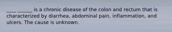 ____ ______ is a chronic disease of the colon and rectum that is characterized by diarrhea, abdominal pain, inflammation, and ulcers. The cause is unknown.