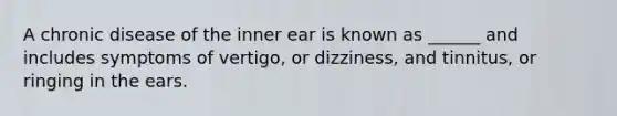 A chronic disease of the inner ear is known as ______ and includes symptoms of vertigo, or dizziness, and tinnitus, or ringing in the ears.