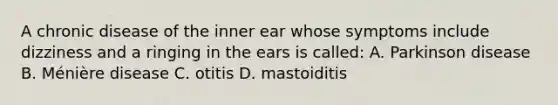 A chronic disease of the inner ear whose symptoms include dizziness and a ringing in the ears is called: A. Parkinson disease B. Ménière disease C. otitis D. mastoiditis