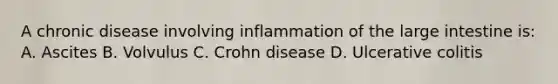 A chronic disease involving inflammation of the large intestine is: A. Ascites B. Volvulus C. Crohn disease D. Ulcerative colitis