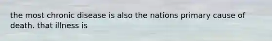 the most chronic disease is also the nations primary cause of death. that illness is
