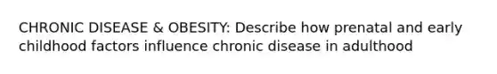 CHRONIC DISEASE & OBESITY: Describe how prenatal and early childhood factors influence chronic disease in adulthood