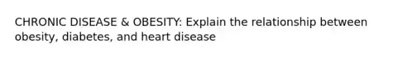 CHRONIC DISEASE & OBESITY: Explain the relationship between obesity, diabetes, and heart disease